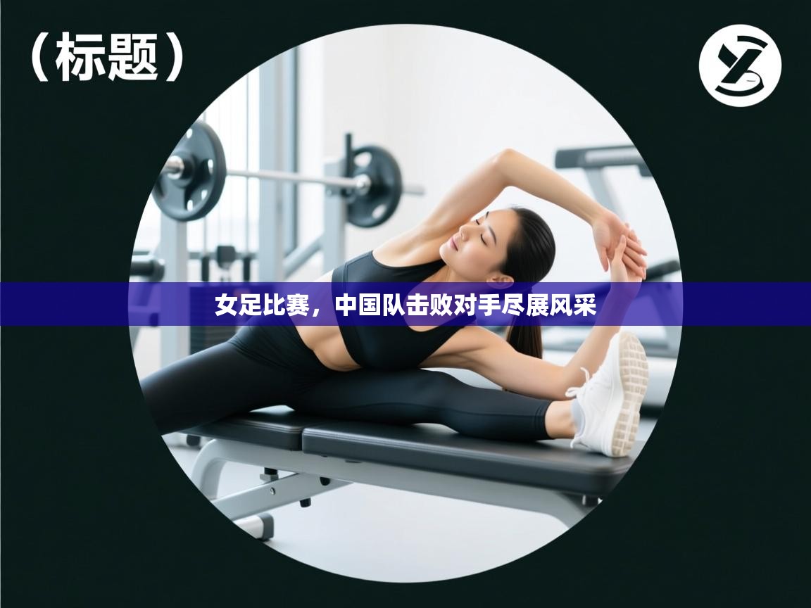 女足比赛，中国队击败对手尽展风采  第2张