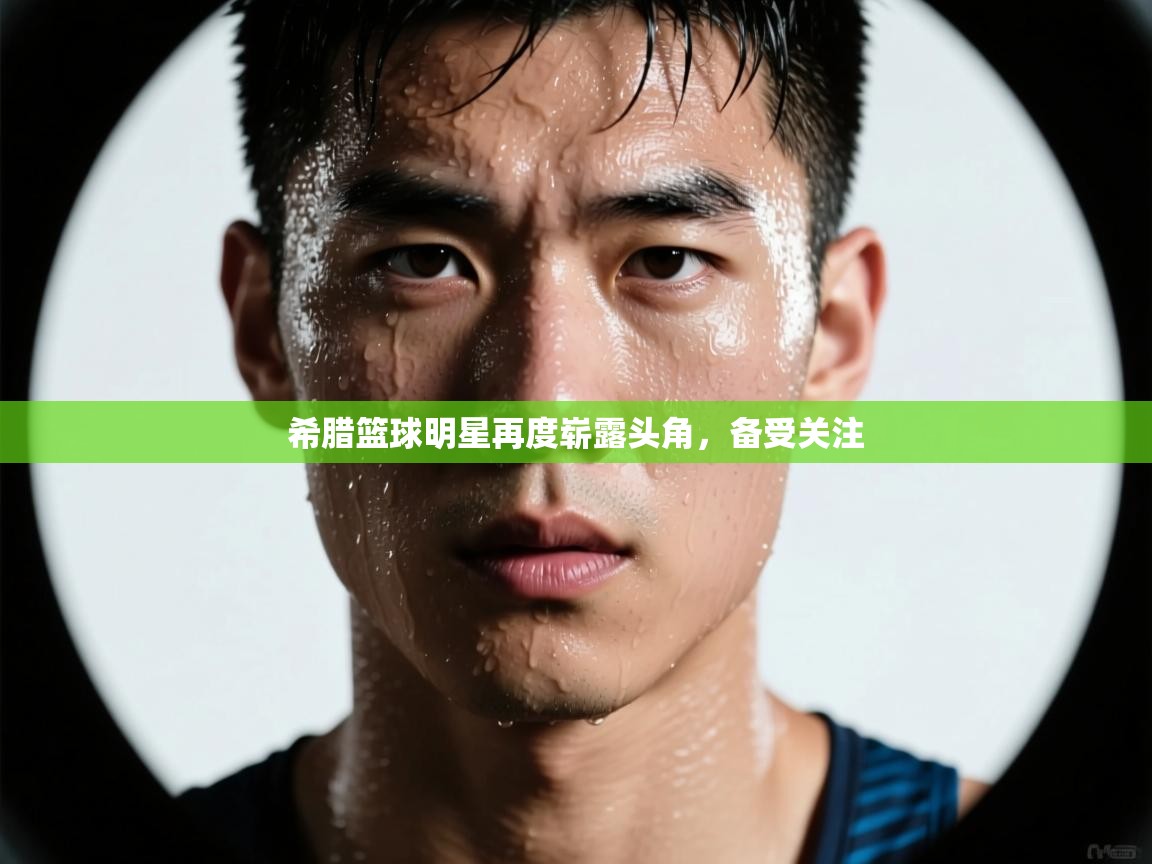 希腊篮球明星再度崭露头角，备受关注