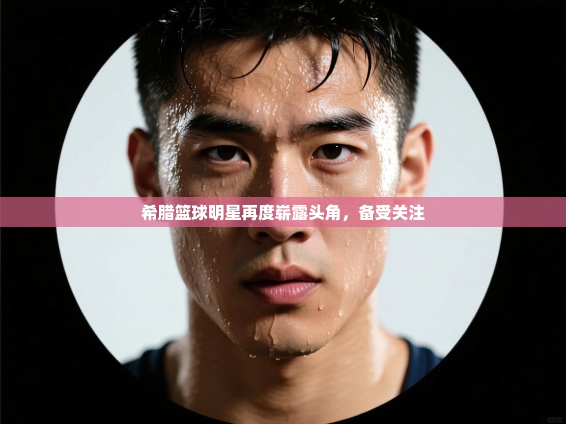 希腊篮球明星再度崭露头角，备受关注  第2张