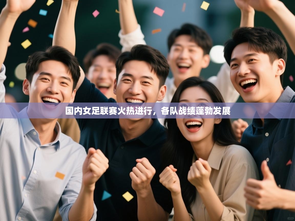国内女足联赛火热进行，各队战绩蓬勃发展